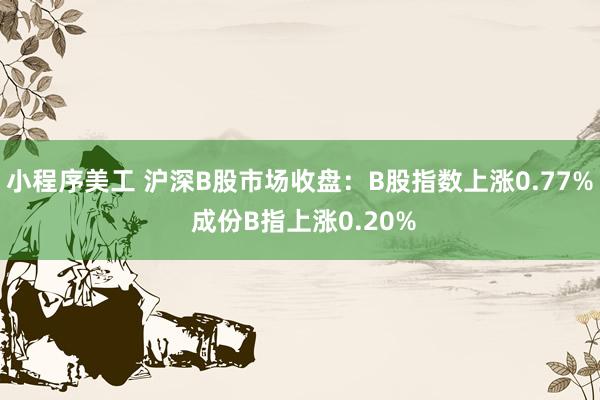 小程序美工 沪深B股市场收盘：B股指数上涨0.77% 成份B指上涨0.20%