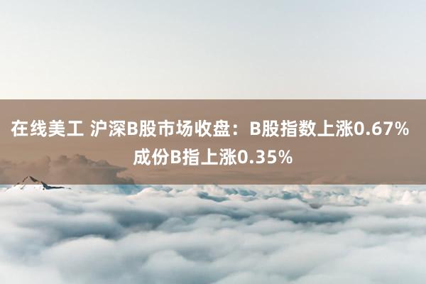 在线美工 沪深B股市场收盘：B股指数上涨0.67% 成份B指上涨0.35%