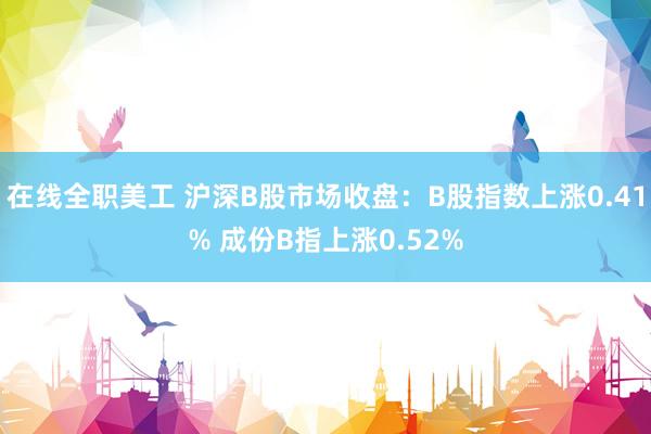 在线全职美工 沪深B股市场收盘：B股指数上涨0.41% 成份B指上涨0.52%