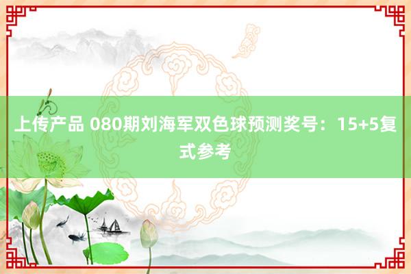 上传产品 080期刘海军双色球预测奖号：15+5复式参考