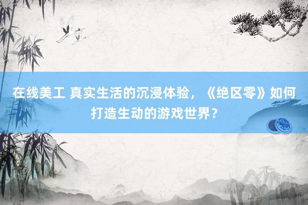 在线美工 真实生活的沉浸体验，《绝区零》如何打造生动的游戏世界？