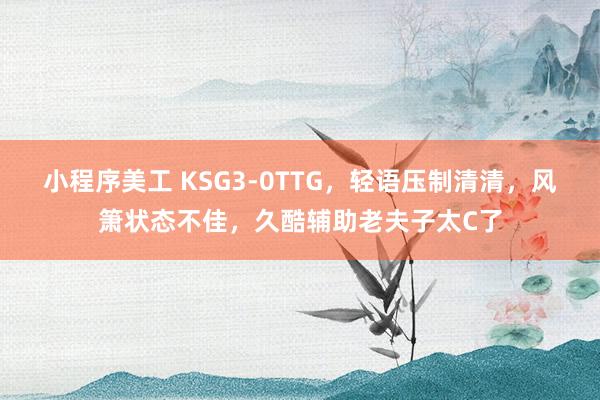 小程序美工 KSG3-0TTG，轻语压制清清，风箫状态不佳，久酷辅助老夫子太C了