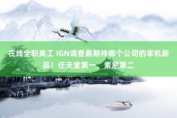 在线全职美工 IGN调查最期待哪个公司的掌机新品！任天堂第一、索尼第二