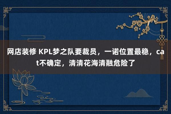 网店装修 KPL梦之队要裁员，一诺位置最稳，cat不确定，清清花海清融危险了