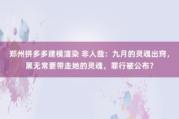 郑州拼多多建模渲染 非人哉：九月的灵魂出窍，黑无常要带走她的灵魂，罪行被公布？