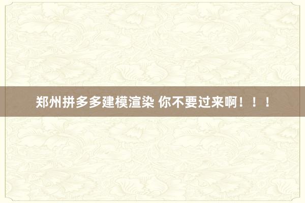 郑州拼多多建模渲染 你不要过来啊！！！