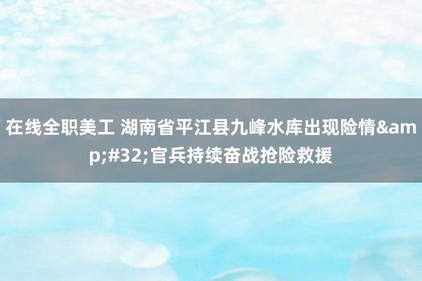 在线全职美工 湖南省平江县九峰水库出现险情&#32;官兵持续奋战抢险救援