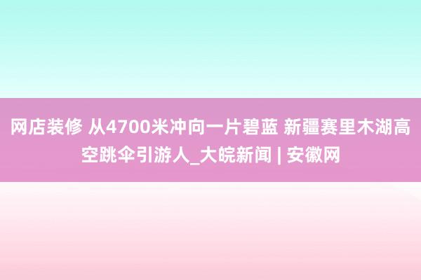 网店装修 从4700米冲向一片碧蓝 新疆赛里木湖高空跳伞引游人_大皖新闻 | 安徽网