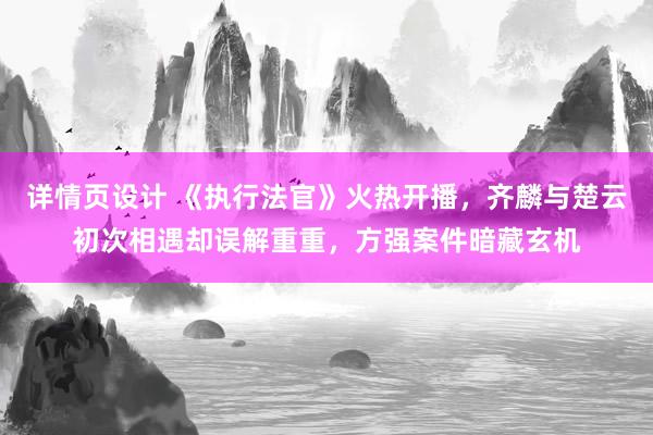 详情页设计 《执行法官》火热开播，齐麟与楚云初次相遇却误解重重，方强案件暗藏玄机