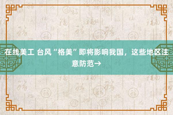 在线美工 台风“格美”即将影响我国，这些地区注意防范→