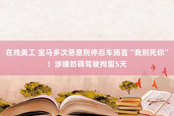 在线美工 宝马多次恶意别停后车扬言“我别死你”！涉嫌妨碍驾驶拘留5天