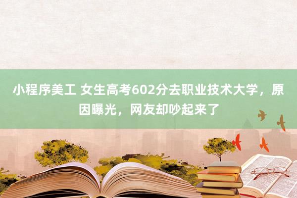 小程序美工 女生高考602分去职业技术大学，原因曝光，网友却吵起来了