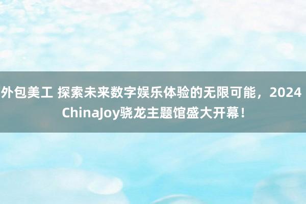 外包美工 探索未来数字娱乐体验的无限可能，2024 ChinaJoy骁龙主题馆盛大开幕！