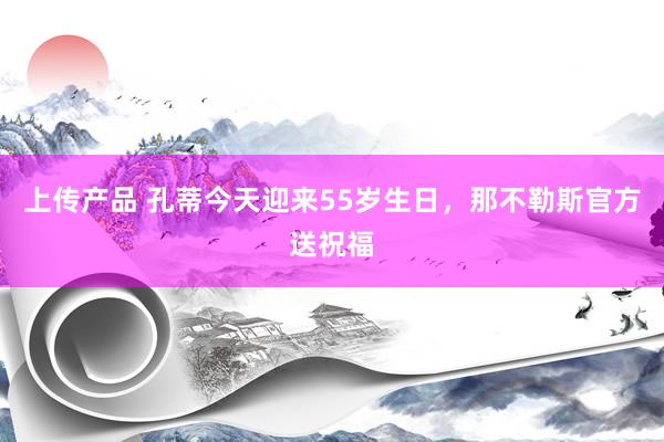 上传产品 孔蒂今天迎来55岁生日，那不勒斯官方送祝福