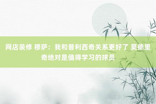 网店装修 穆萨：我和普利西奇关系更好了 莫德里奇绝对是值得学习的球员