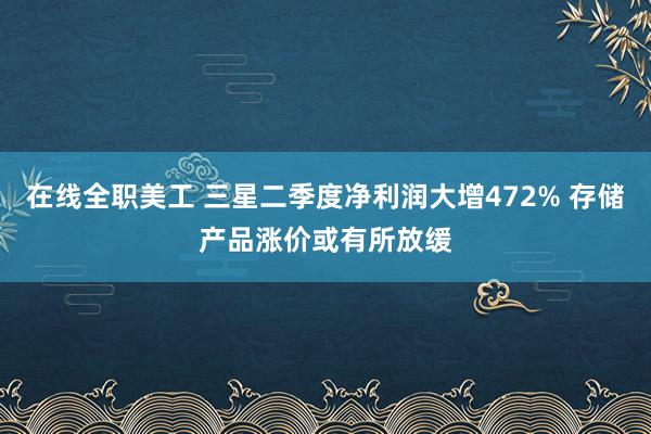 在线全职美工 三星二季度净利润大增472% 存储产品涨价或有所放缓