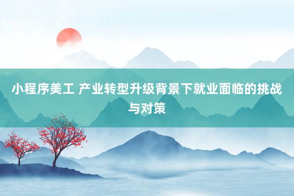 小程序美工 产业转型升级背景下就业面临的挑战与对策