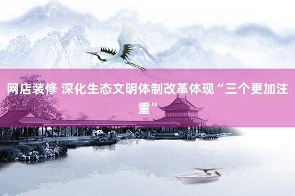 网店装修 深化生态文明体制改革体现“三个更加注重”