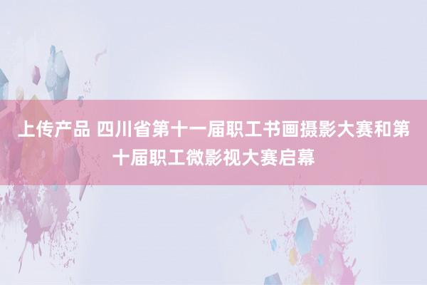 上传产品 四川省第十一届职工书画摄影大赛和第十届职工微影视大赛启幕