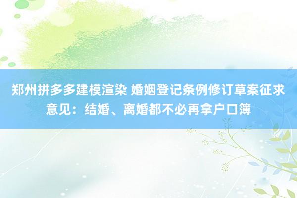 郑州拼多多建模渲染 婚姻登记条例修订草案征求意见：结婚、离婚都不必再拿户口簿