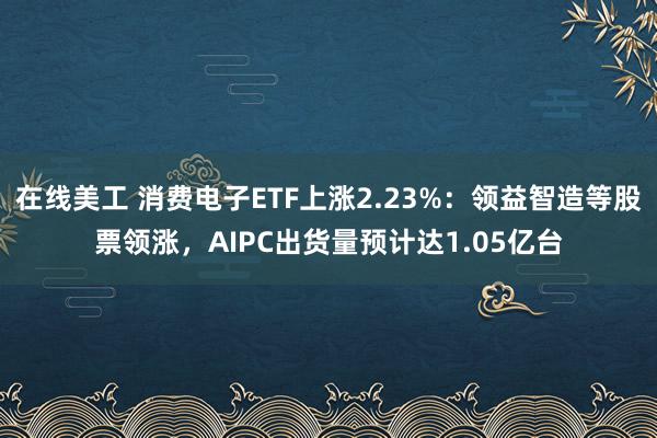 在线美工 消费电子ETF上涨2.23%：领益智造等股票领涨，AIPC出货量预计达1.05亿台