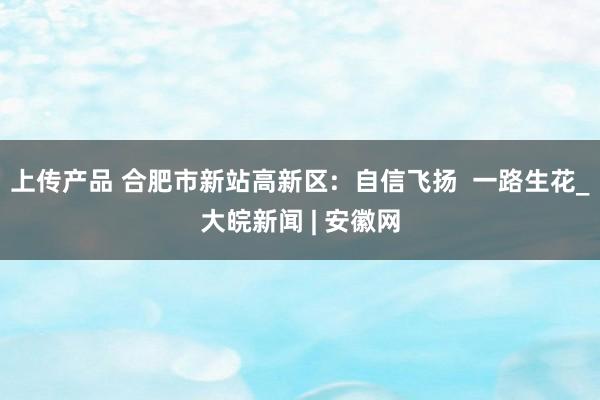 上传产品 合肥市新站高新区:  自信飞扬  一路生花_大皖新闻 | 安徽网