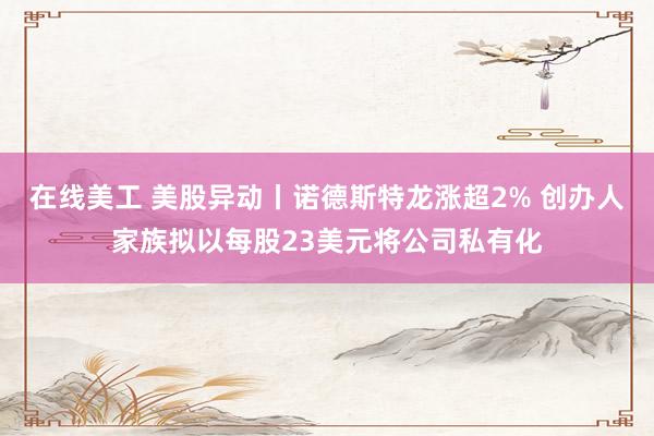 在线美工 美股异动丨诺德斯特龙涨超2% 创办人家族拟以每股23美元将公司私有化