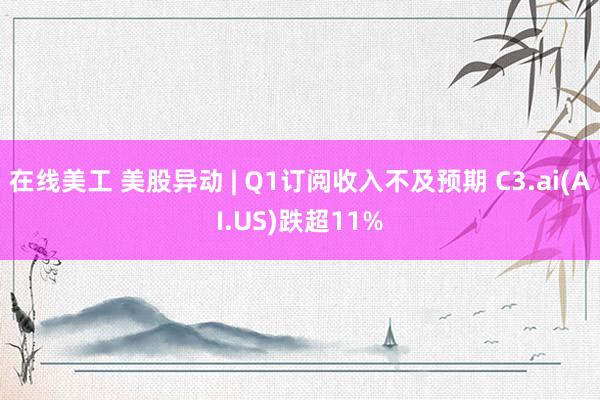 在线美工 美股异动 | Q1订阅收入不及预期 C3.ai(AI.US)跌超11%